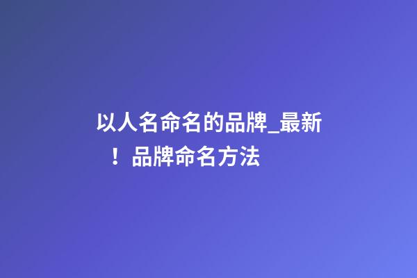 以人名命名的品牌_最新！品牌命名方法